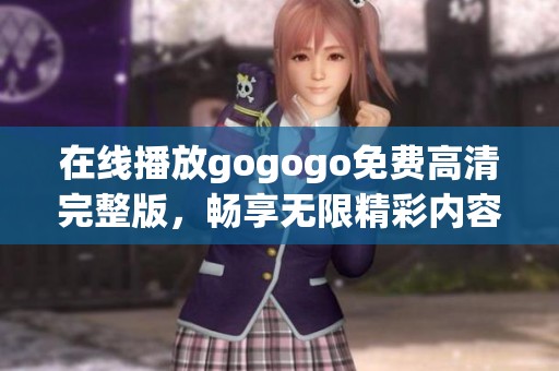 在线播放gogogo免费高清完整版，畅享无限精彩内容与乐趣