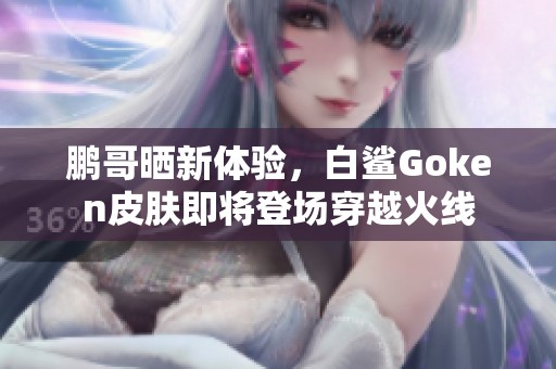 鹏哥晒新体验，白鲨Goken皮肤即将登场穿越火线