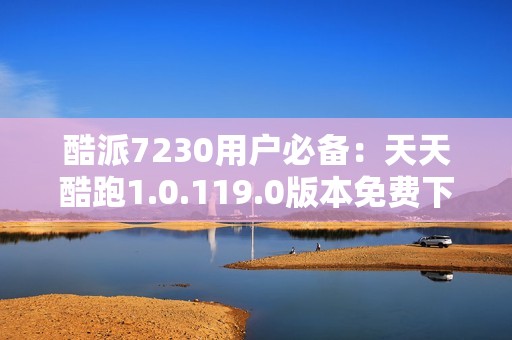 酷派7230用户必备：天天酷跑1.0.119.0版本免费下载教程