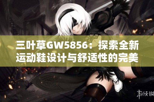 三叶草GW5856：探索全新运动鞋设计与舒适性的完美结合