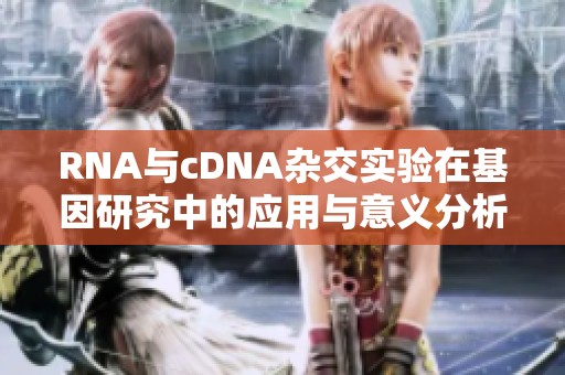 RNA与cDNA杂交实验在基因研究中的应用与意义分析