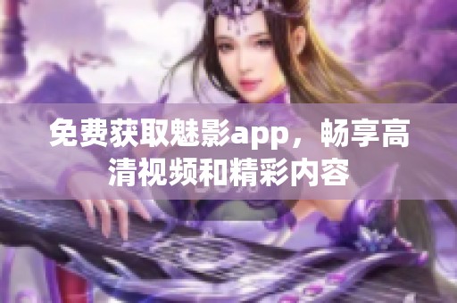 免费获取魅影app，畅享高清视频和精彩内容