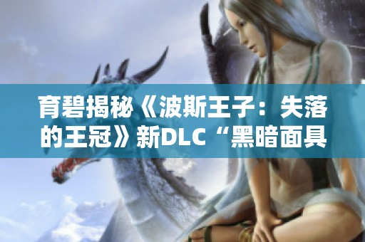 育碧揭秘《波斯王子：失落的王冠》新DLC“黑暗面具”精彩内容与玩法