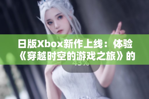 日版Xbox新作上线：体验《穿越时空的游戏之旅》的精彩攻略与心得