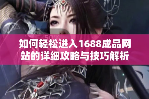 如何轻松进入1688成品网站的详细攻略与技巧解析