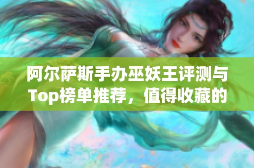 阿尔萨斯手办巫妖王评测与Top榜单推荐，值得收藏的艺术品