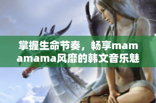 掌握生命节奏，畅享mamamama风靡的韩文音乐魅力