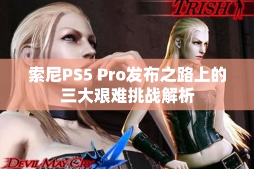 索尼PS5 Pro发布之路上的三大艰难挑战解析