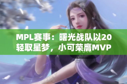 MPL赛事：曙光战队以20轻取星梦，小可荣膺MVP殊荣