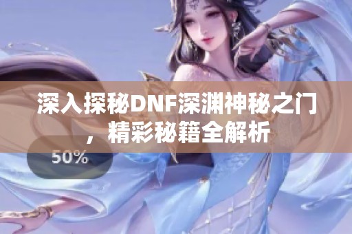 深入探秘DNF深渊神秘之门，精彩秘籍全解析