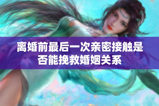 离婚前最后一次亲密接触是否能挽救婚姻关系