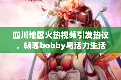 四川地区火热视频引发热议，畅聊bobby与活力生活