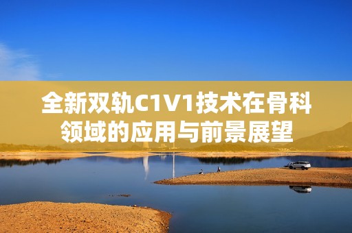 全新双轨C1V1技术在骨科领域的应用与前景展望