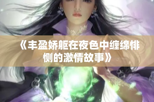 《丰盈娇躯在夜色中缠绵悱恻的激情故事》