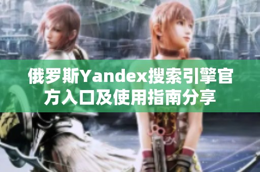 俄罗斯Yandex搜索引擎官方入口及使用指南分享