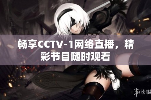 畅享CCTV-1网络直播，精彩节目随时观看