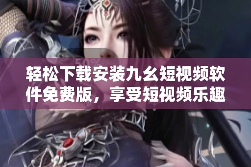 轻松下载安装九幺短视频软件免费版，享受短视频乐趣