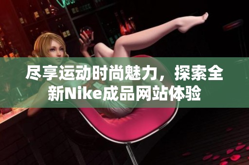 尽享运动时尚魅力，探索全新Nike成品网站体验