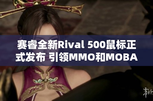 赛睿全新Rival 500鼠标正式发布 引领MMO和MOBA游戏体验的新潮流