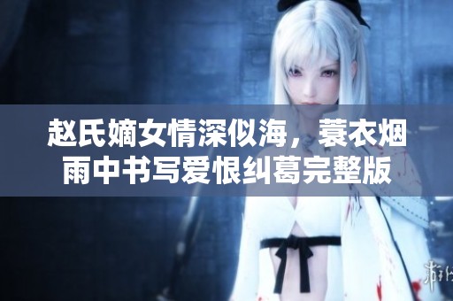 赵氏嫡女情深似海，蓑衣烟雨中书写爱恨纠葛完整版