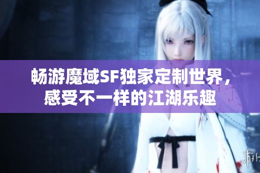 畅游魔域SF独家定制世界，感受不一样的江湖乐趣