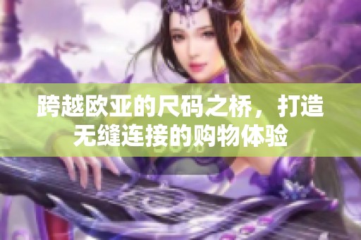 跨越欧亚的尺码之桥，打造无缝连接的购物体验