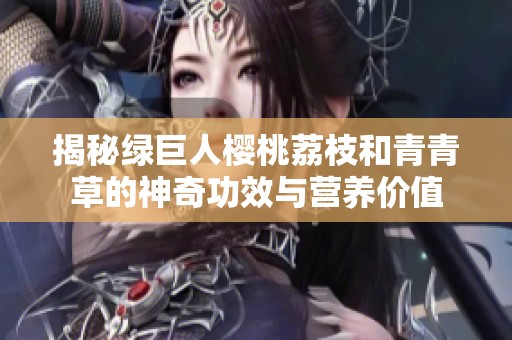 揭秘绿巨人樱桃荔枝和青青草的神奇功效与营养价值