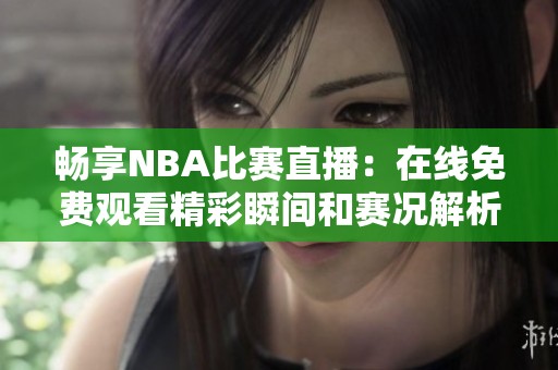 畅享NBA比赛直播：在线免费观看精彩瞬间和赛况解析