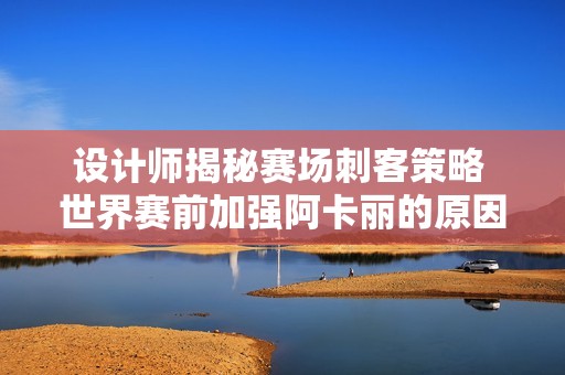 设计师揭秘赛场刺客策略 世界赛前加强阿卡丽的原因分析