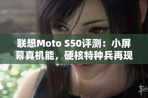 联想Moto S50评测：小屏幕真机能，硬核特种兵再现辉煌