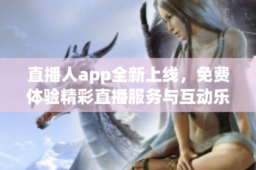 直播人app全新上线，免费体验精彩直播服务与互动乐趣