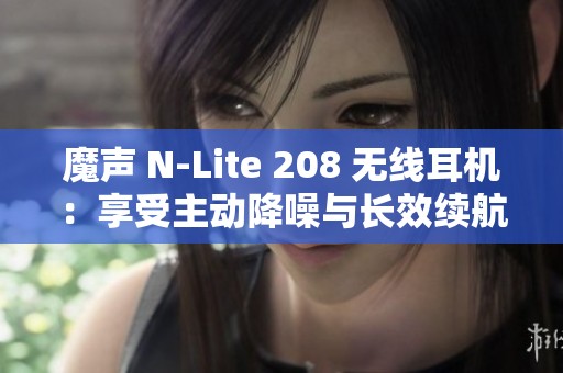 魔声 N-Lite 208 无线耳机：享受主动降噪与长效续航的音乐体验