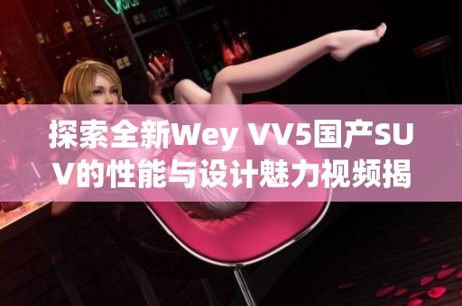 探索全新Wey VV5国产SUV的性能与设计魅力视频揭秘