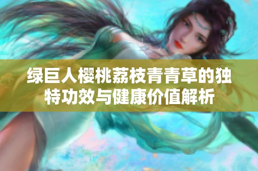 绿巨人樱桃荔枝青青草的独特功效与健康价值解析