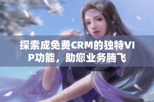 探索成免费CRM的独特VIP功能，助您业务腾飞