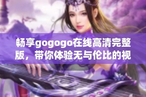 畅享gogogo在线高清完整版，带你体验无与伦比的视觉盛宴