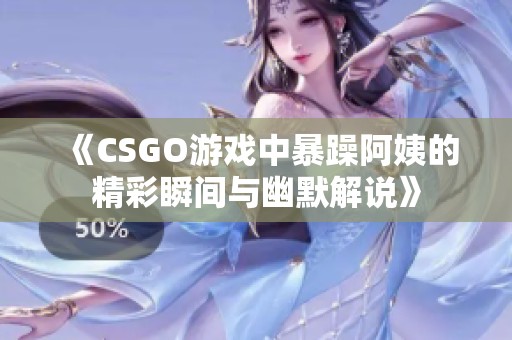 《CSGO游戏中暴躁阿姨的精彩瞬间与幽默解说》