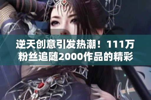 逆天创意引发热潮！111万粉丝追随2000作品的精彩评论期待