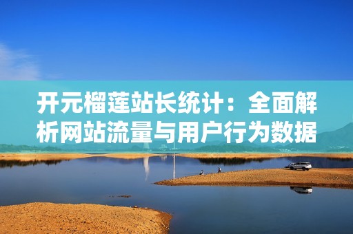 开元榴莲站长统计：全面解析网站流量与用户行为数据