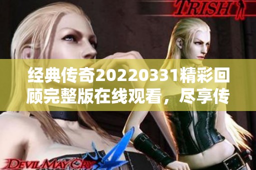 经典传奇20220331精彩回顾完整版在线观看，尽享传奇故事魅力