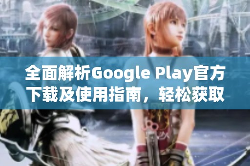 全面解析Google Play官方下载及使用指南，轻松获取应用和游戏