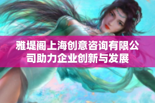 雅堤阁上海创意咨询有限公司助力企业创新与发展