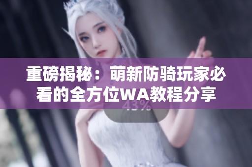 重磅揭秘：萌新防骑玩家必看的全方位WA教程分享