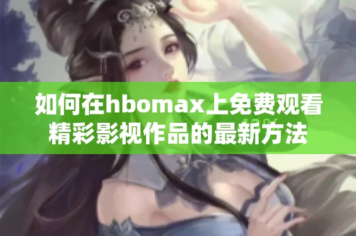 如何在hbomax上免费观看精彩影视作品的最新方法