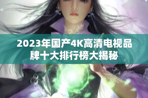 2023年国产4K高清电视品牌十大排行榜大揭秘