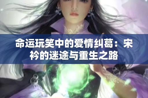 命运玩笑中的爱情纠葛：宋衿的迷途与重生之路