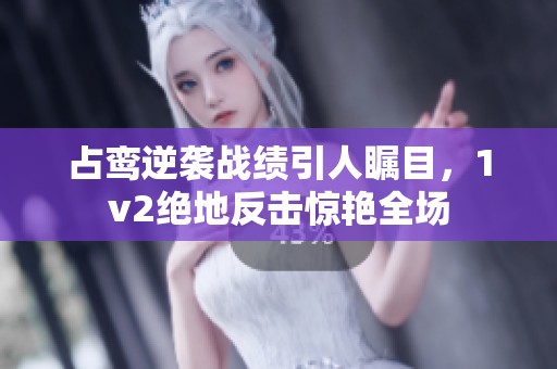 占鸾逆袭战绩引人瞩目，1v2绝地反击惊艳全场