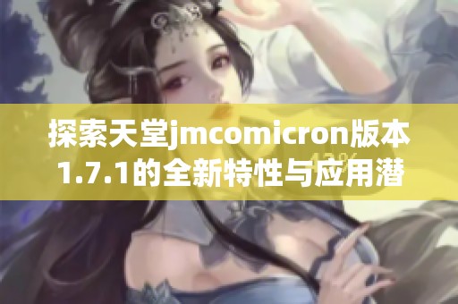 探索天堂jmcomicron版本1.7.1的全新特性与应用潜力