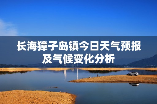 长海獐子岛镇今日天气预报及气候变化分析