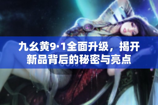 九幺黄9·1全面升级，揭开新品背后的秘密与亮点